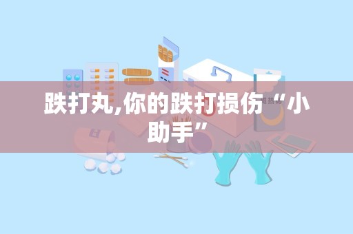 跌打丸,你的跌打损伤“小助手”