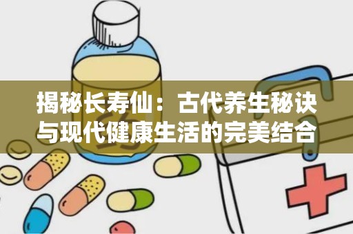 揭秘长寿仙：古代养生秘诀与现代健康生活的完美结合