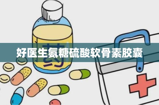 好医生氨糖硫酸软骨素胶囊