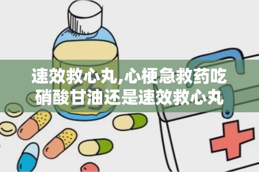 速效救心丸,心梗急救药吃硝酸甘油还是速效救心丸