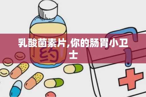 乳酸菌素片,你的肠胃小卫士