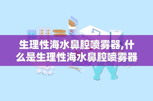 生理性海水鼻腔喷雾器,什么是生理性海水鼻腔喷雾器？