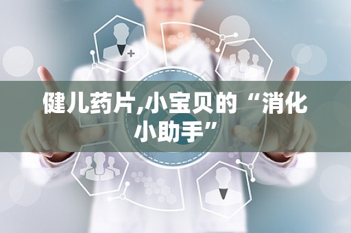 健儿药片,小宝贝的“消化小助手”