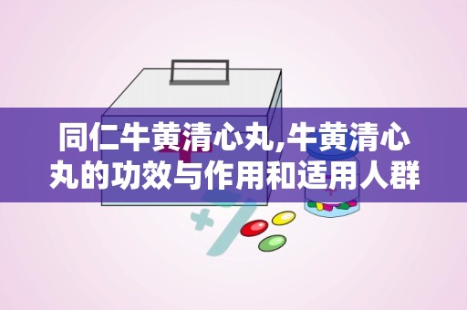 同仁牛黄清心丸,牛黄清心丸的功效与作用和适用人群