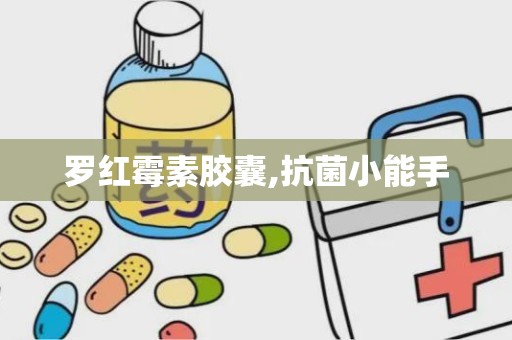 罗红霉素胶囊,抗菌小能手