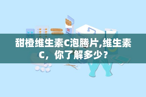 甜橙维生素C泡腾片,维生素C，你了解多少？