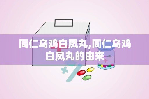 同仁乌鸡白凤丸,同仁乌鸡白凤丸的由来