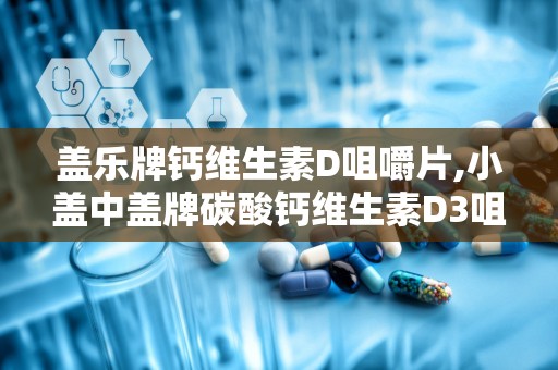 盖乐牌钙维生素D咀嚼片,小盖中盖牌碳酸钙维生素D3咀嚼片