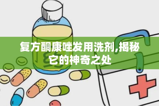 复方酮康唑发用洗剂,揭秘它的神奇之处