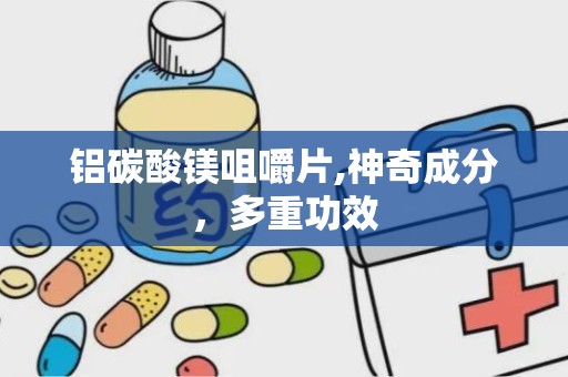 铝碳酸镁咀嚼片,神奇成分，多重功效