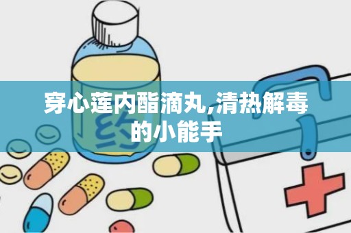 穿心莲内酯滴丸,清热解毒的小能手