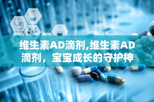 维生素AD滴剂,维生素AD滴剂，宝宝成长的守护神