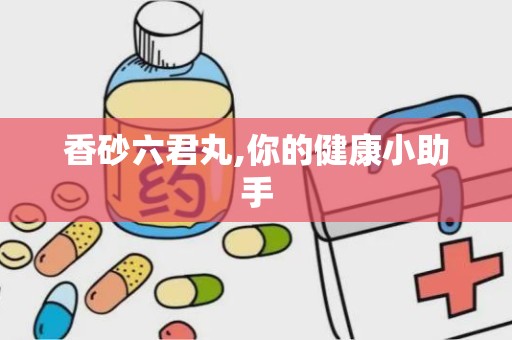 香砂六君丸,你的健康小助手