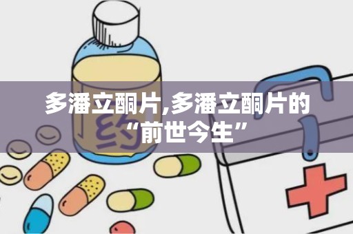 多潘立酮片,多潘立酮片的“前世今生”