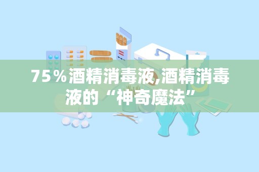 75％酒精消毒液,酒精消毒液的“神奇魔法”