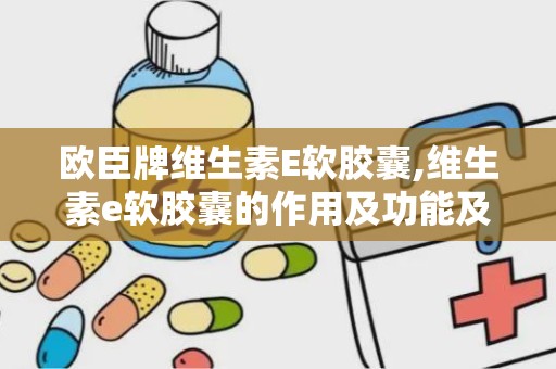 欧臣牌维生素E软胶囊,维生素e软胶囊的作用及功能及副作用