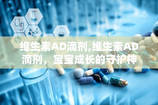 维生素AD滴剂,维生素AD滴剂，宝宝成长的守护神