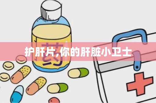 护肝片,你的肝脏小卫士