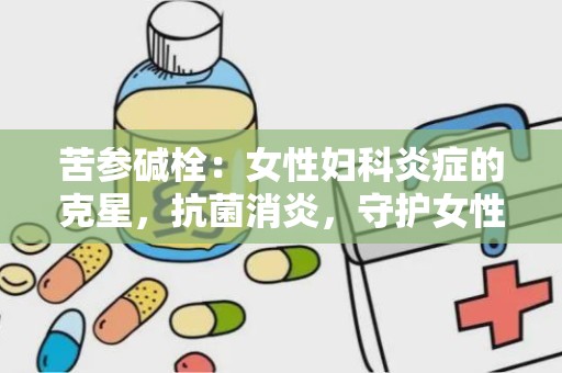 苦参碱栓：女性妇科炎症的克星，抗菌消炎，守护女性健康