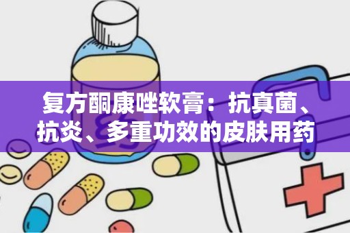 复方酮康唑软膏：抗真菌、抗炎、多重功效的皮肤用药解析