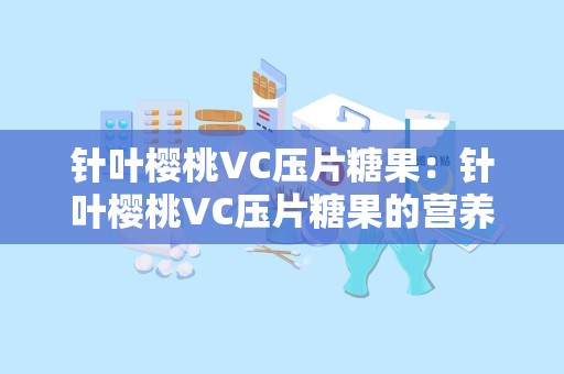 针叶樱桃VC压片糖果：针叶樱桃VC压片糖果的营养与便捷之旅