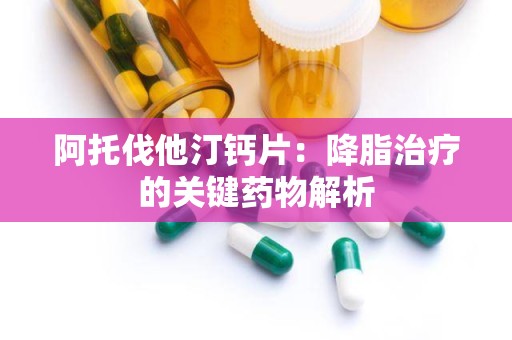 阿托伐他汀钙片：降脂治疗的关键药物解析