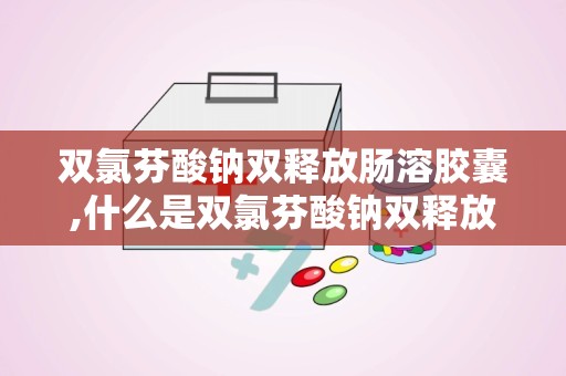 双氯芬酸钠双释放肠溶胶囊,什么是双氯芬酸钠双释放肠溶胶囊？