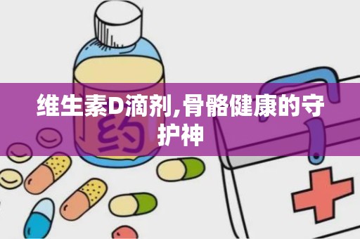 维生素D滴剂,骨骼健康的守护神