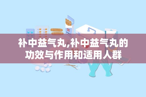 补中益气丸,补中益气丸的功效与作用和适用人群