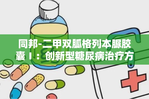 同邦-二甲双胍格列本脲胶囊Ⅰ：创新型糖尿病治疗方案的突破