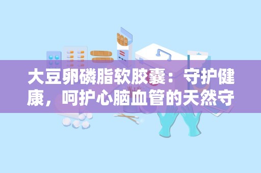 大豆卵磷脂软胶囊：守护健康，呵护心脑血管的天然守护者