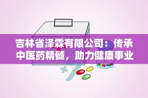 吉林省泽霖有限公司：传承中医药精髓，助力健康事业发展