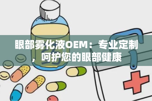 眼部雾化液OEM：专业定制，呵护您的眼部健康