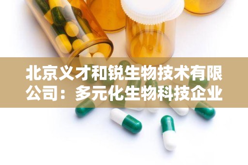 北京义才和锐生物技术有限公司：多元化生物科技企业，引领健康生活新潮流