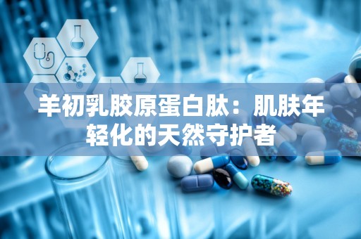 羊初乳胶原蛋白肽：肌肤年轻化的天然守护者