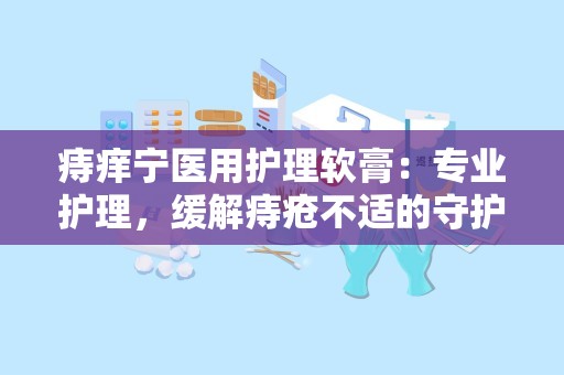 痔痒宁医用护理软膏：专业护理，缓解痔疮不适的守护者