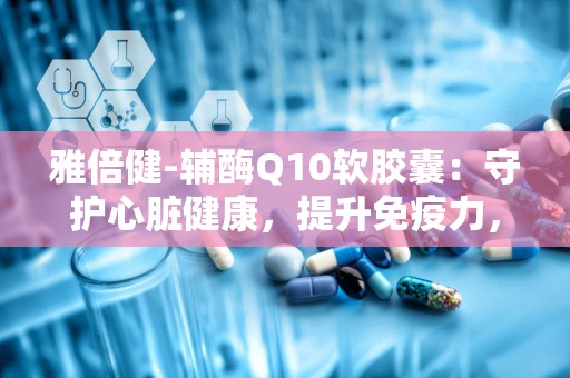 雅倍健-辅酶Q10软胶囊：守护心脏健康，提升免疫力，助力健康生活”