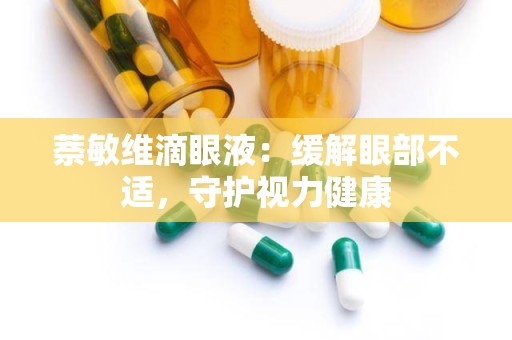 萘敏维滴眼液：缓解眼部不适，守护视力健康