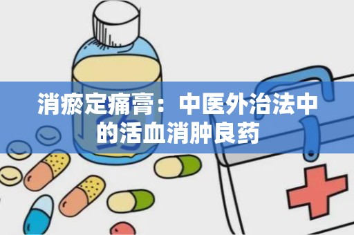 消瘀定痛膏：中医外治法中的活血消肿良药