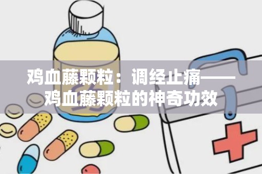 鸡血藤颗粒：调经止痛——鸡血藤颗粒的神奇功效