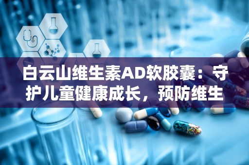 白云山维生素AD软胶囊：守护儿童健康成长，预防维生素缺乏症