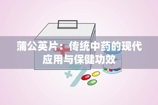 蒲公英片：传统中药的现代应用与保健功效