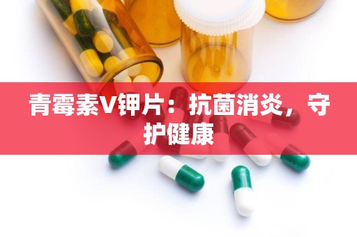 青霉素V钾片：抗菌消炎，守护健康