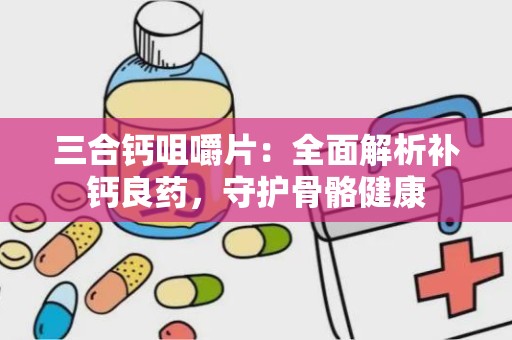 三合钙咀嚼片：全面解析补钙良药，守护骨骼健康