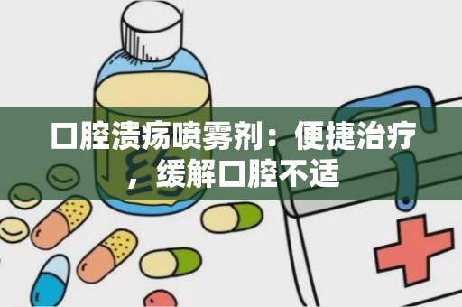 口腔溃疡喷雾剂：便捷治疗，缓解口腔不适