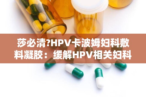 莎必清?HPV卡波姆妇科敷料凝胶：缓解HPV相关妇科炎症的创新疗法