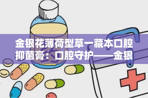 金银花薄荷型草一藏本口腔抑菌膏：口腔守护——金银花薄荷型草一藏本口腔抑菌膏全新上市”