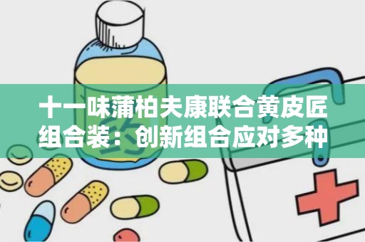 十一味蒲柏夫康联合黄皮匠组合装：创新组合应对多种皮肤问题”