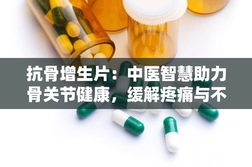 抗骨增生片：中医智慧助力骨关节健康，缓解疼痛与不适