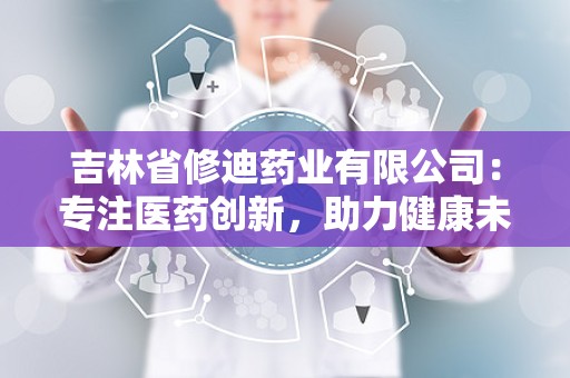 吉林省修迪药业有限公司：专注医药创新，助力健康未来